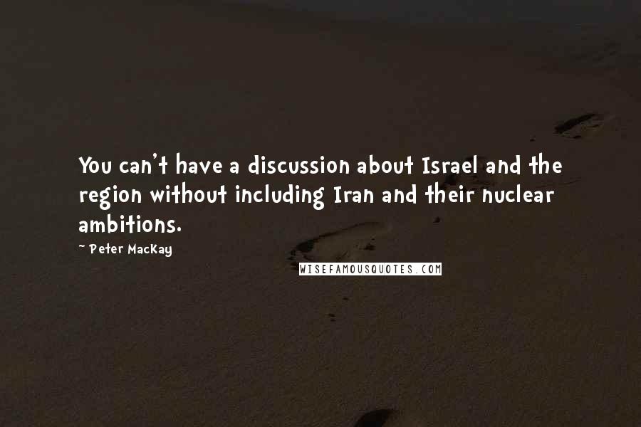 Peter MacKay Quotes: You can't have a discussion about Israel and the region without including Iran and their nuclear ambitions.