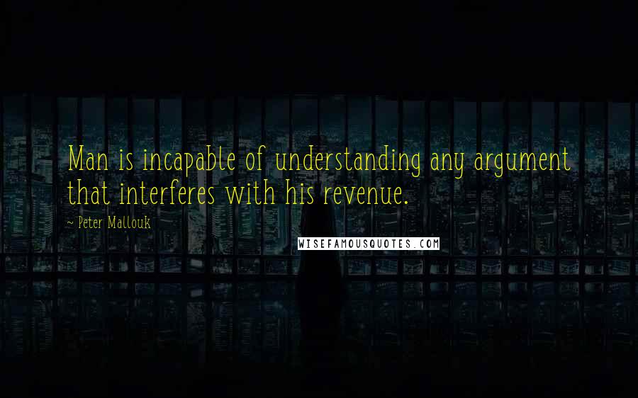 Peter Mallouk Quotes: Man is incapable of understanding any argument that interferes with his revenue.