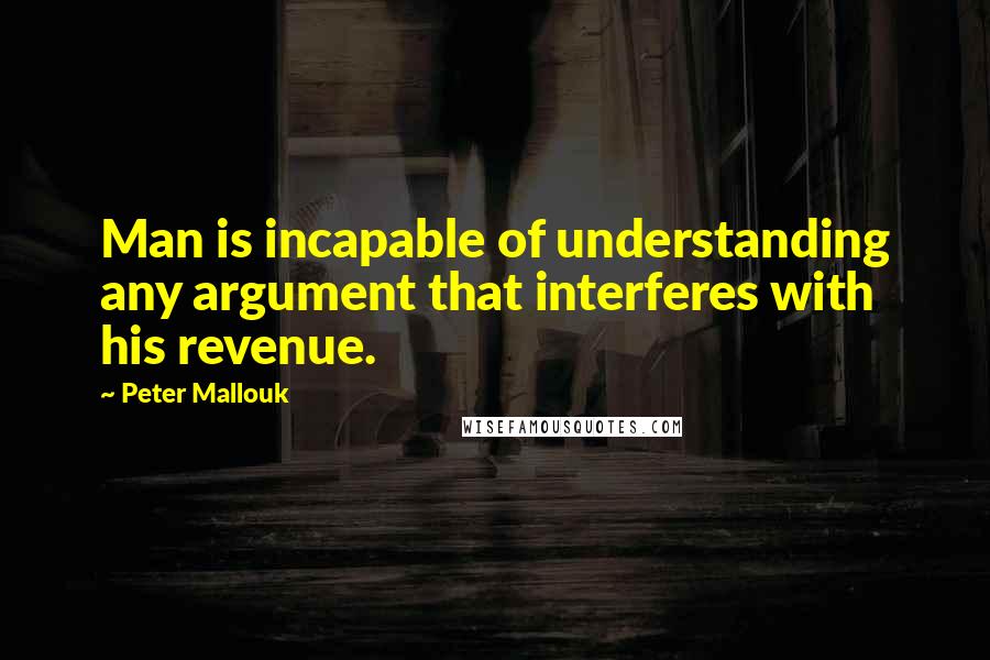 Peter Mallouk Quotes: Man is incapable of understanding any argument that interferes with his revenue.