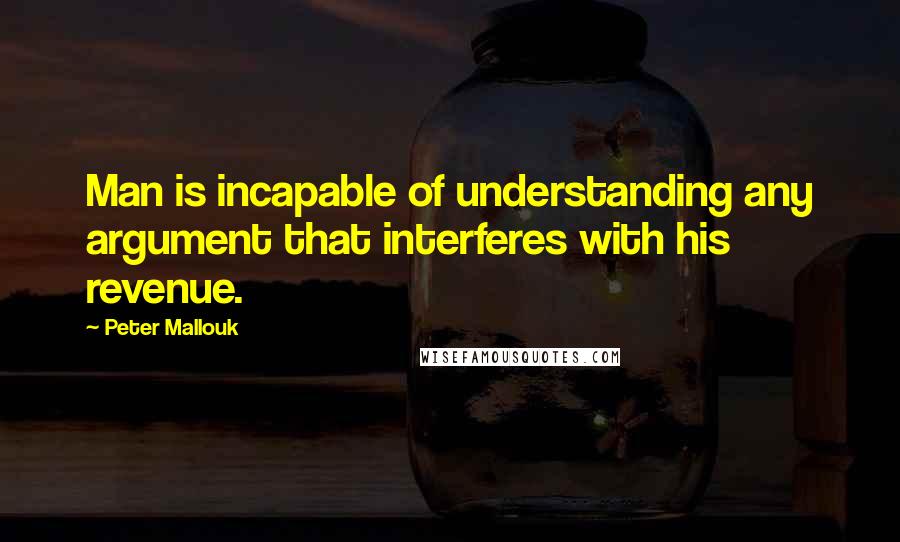 Peter Mallouk Quotes: Man is incapable of understanding any argument that interferes with his revenue.