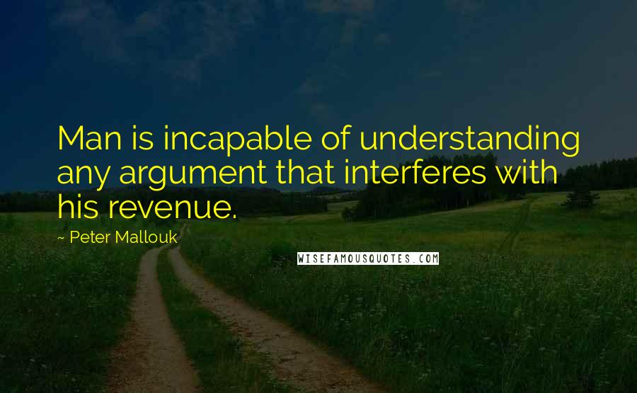 Peter Mallouk Quotes: Man is incapable of understanding any argument that interferes with his revenue.