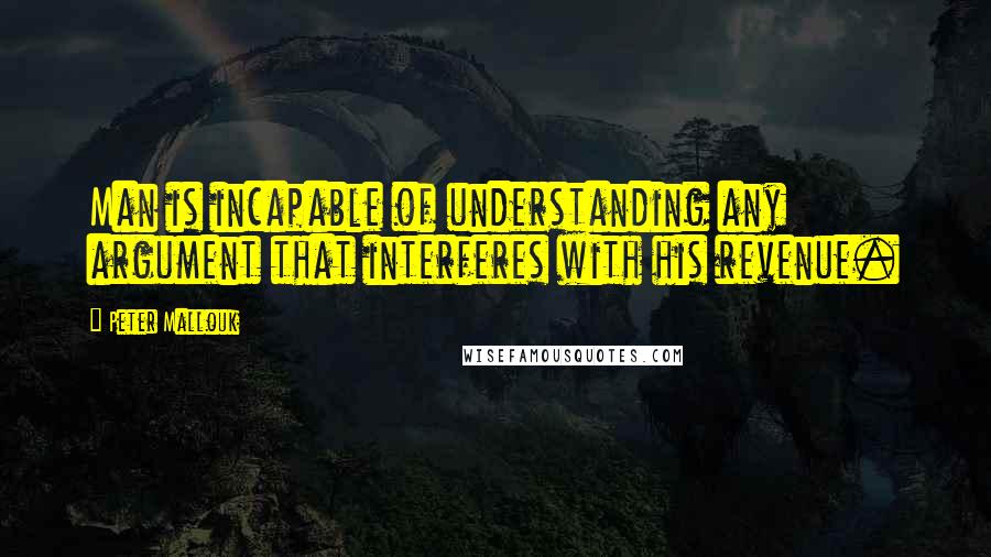 Peter Mallouk Quotes: Man is incapable of understanding any argument that interferes with his revenue.