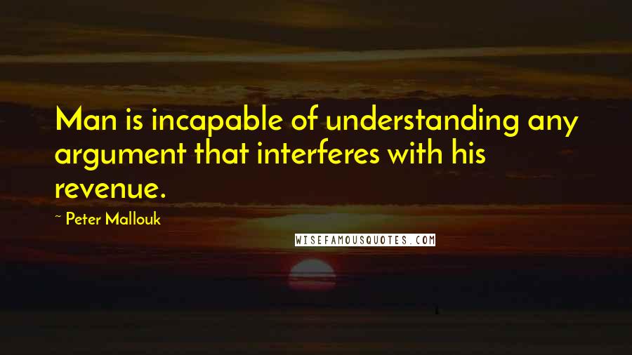 Peter Mallouk Quotes: Man is incapable of understanding any argument that interferes with his revenue.