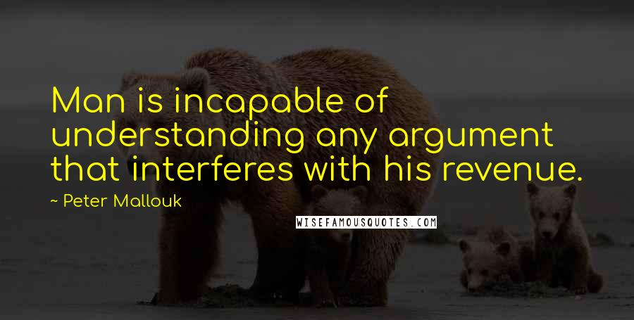 Peter Mallouk Quotes: Man is incapable of understanding any argument that interferes with his revenue.