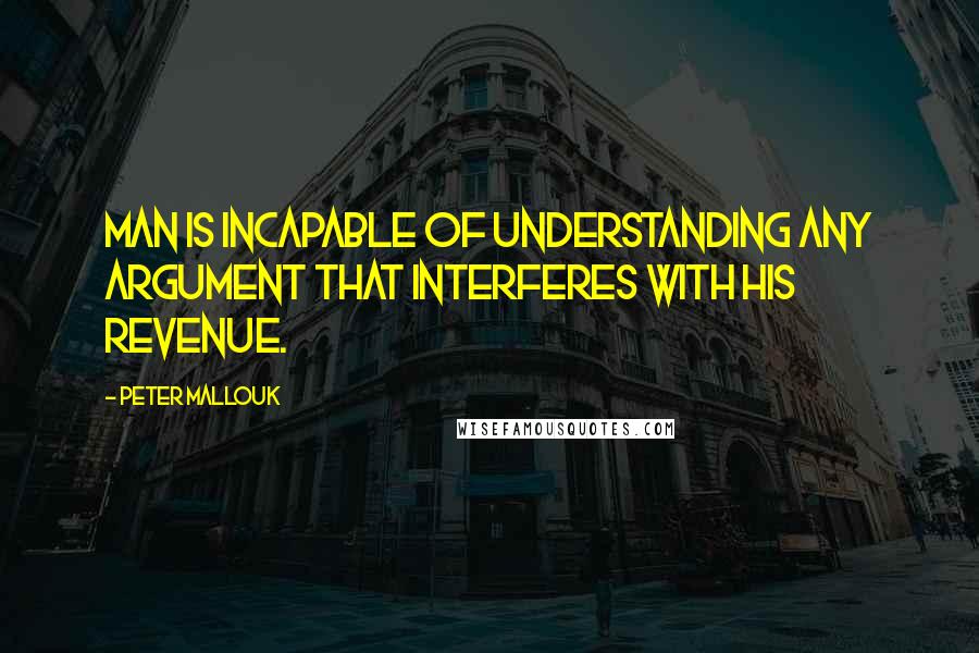 Peter Mallouk Quotes: Man is incapable of understanding any argument that interferes with his revenue.