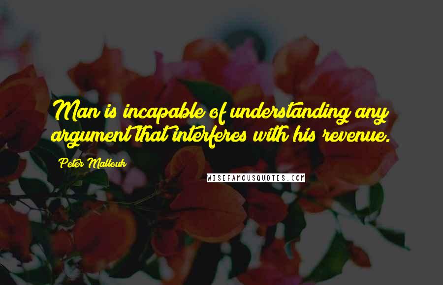 Peter Mallouk Quotes: Man is incapable of understanding any argument that interferes with his revenue.