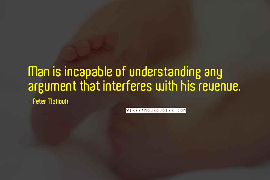 Peter Mallouk Quotes: Man is incapable of understanding any argument that interferes with his revenue.