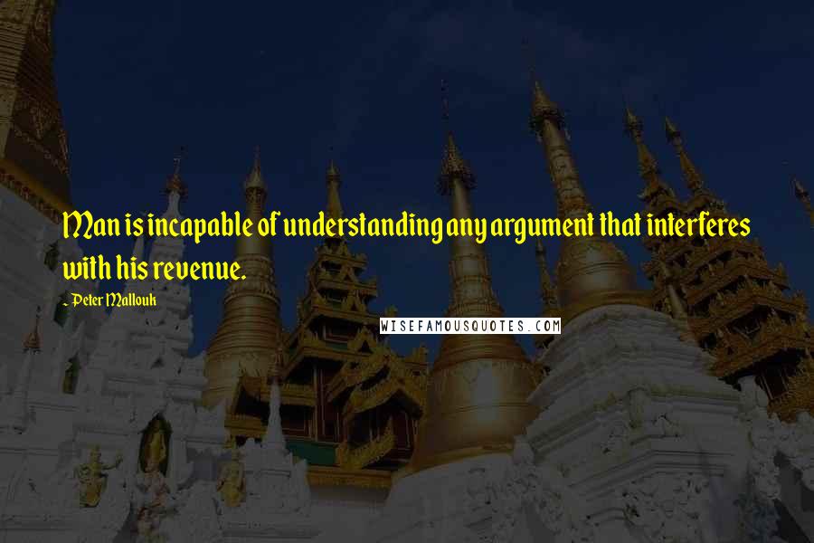 Peter Mallouk Quotes: Man is incapable of understanding any argument that interferes with his revenue.