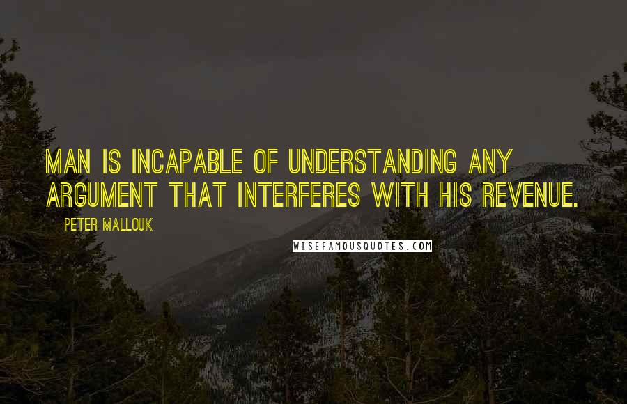 Peter Mallouk Quotes: Man is incapable of understanding any argument that interferes with his revenue.