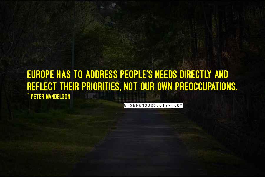 Peter Mandelson Quotes: Europe has to address people's needs directly and reflect their priorities, not our own preoccupations.