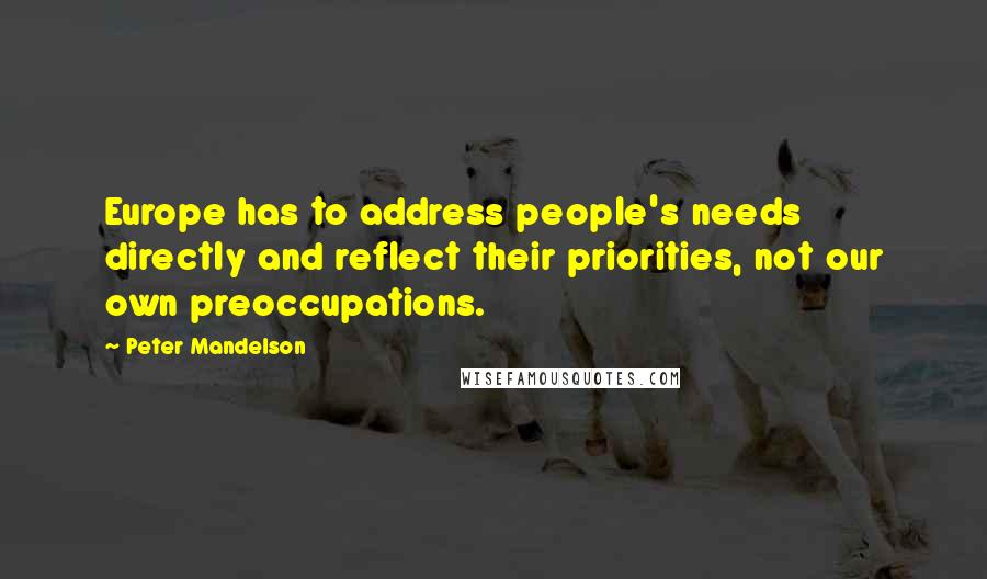 Peter Mandelson Quotes: Europe has to address people's needs directly and reflect their priorities, not our own preoccupations.