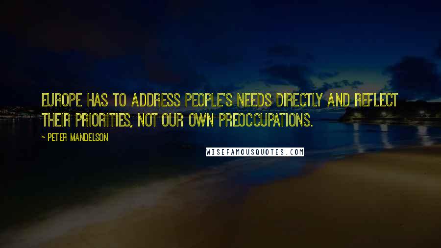 Peter Mandelson Quotes: Europe has to address people's needs directly and reflect their priorities, not our own preoccupations.