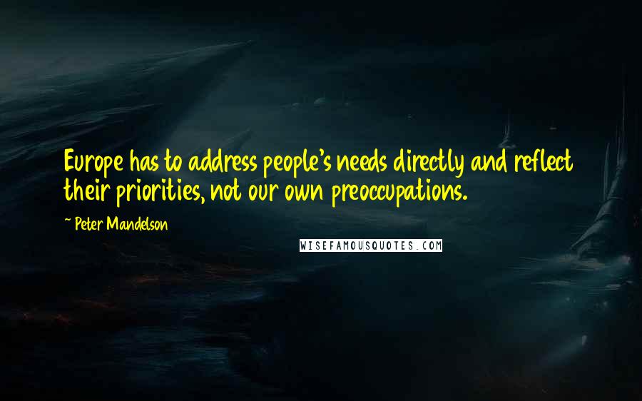 Peter Mandelson Quotes: Europe has to address people's needs directly and reflect their priorities, not our own preoccupations.