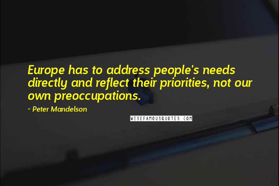 Peter Mandelson Quotes: Europe has to address people's needs directly and reflect their priorities, not our own preoccupations.