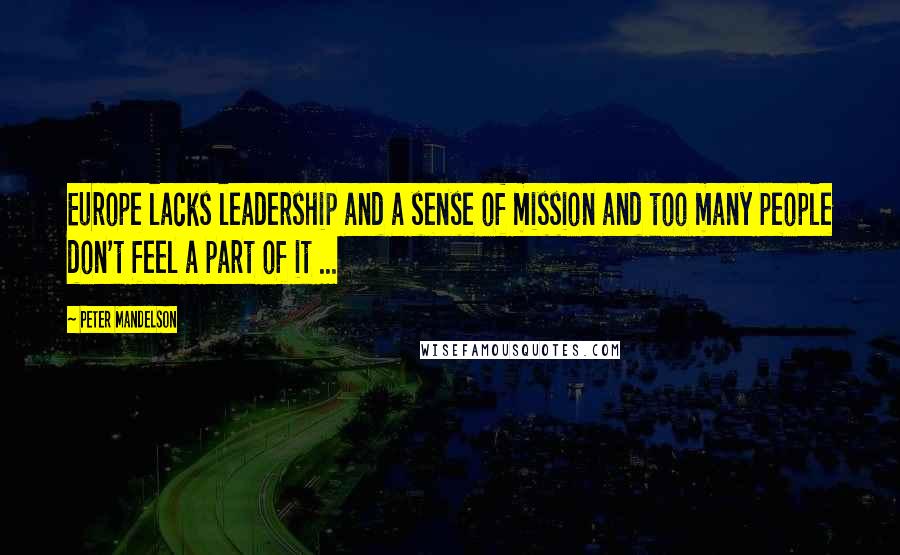 Peter Mandelson Quotes: Europe lacks leadership and a sense of mission and too many people don't feel a part of it ...