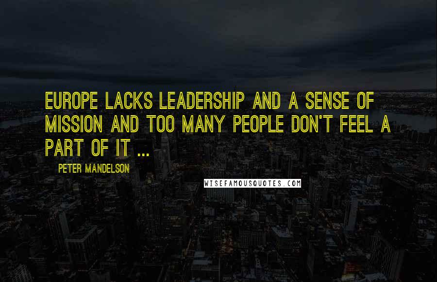 Peter Mandelson Quotes: Europe lacks leadership and a sense of mission and too many people don't feel a part of it ...