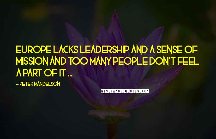 Peter Mandelson Quotes: Europe lacks leadership and a sense of mission and too many people don't feel a part of it ...