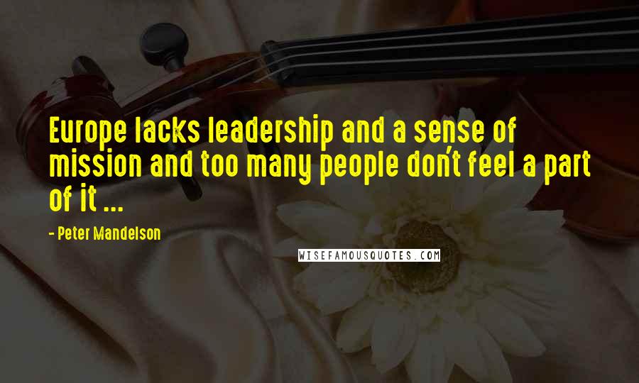 Peter Mandelson Quotes: Europe lacks leadership and a sense of mission and too many people don't feel a part of it ...