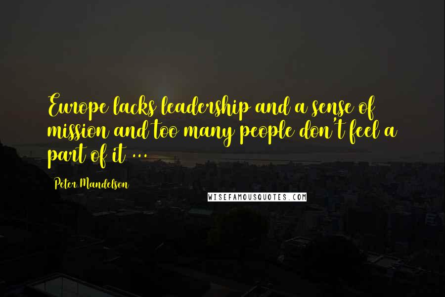 Peter Mandelson Quotes: Europe lacks leadership and a sense of mission and too many people don't feel a part of it ...