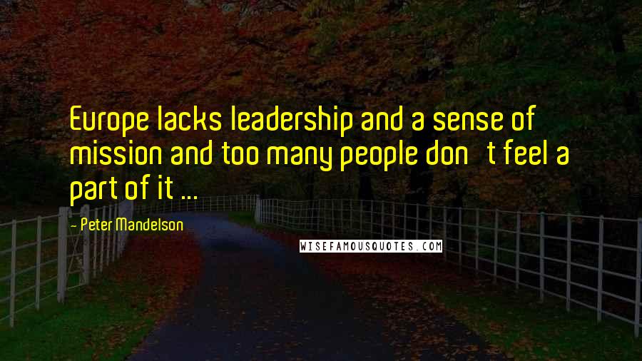 Peter Mandelson Quotes: Europe lacks leadership and a sense of mission and too many people don't feel a part of it ...