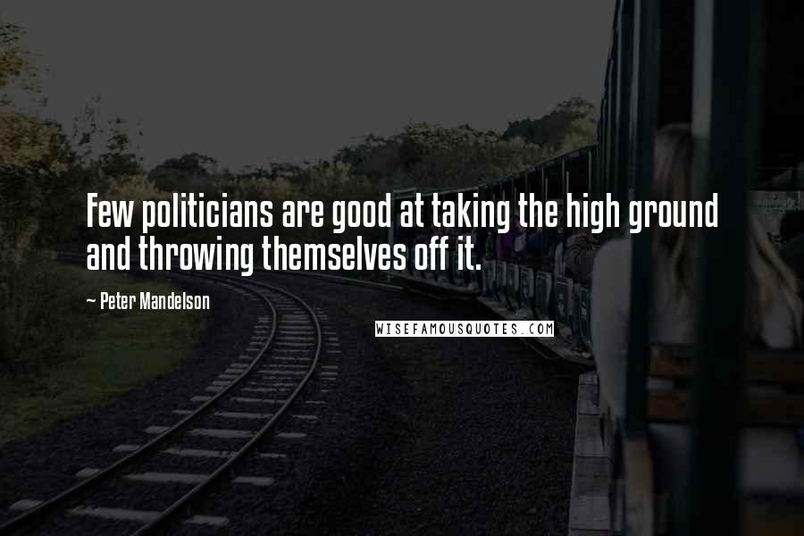 Peter Mandelson Quotes: Few politicians are good at taking the high ground and throwing themselves off it.