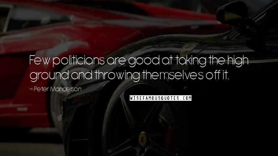 Peter Mandelson Quotes: Few politicians are good at taking the high ground and throwing themselves off it.