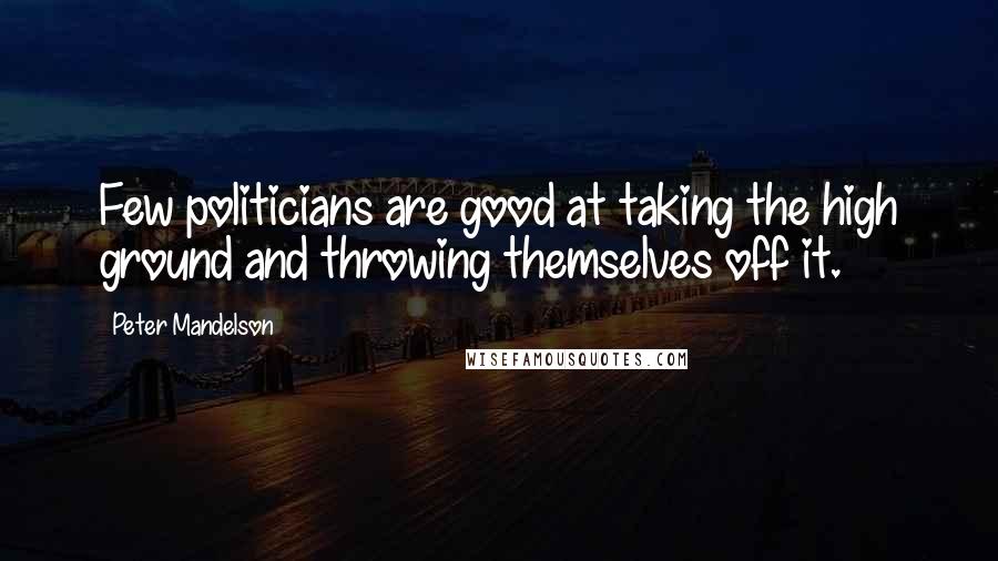 Peter Mandelson Quotes: Few politicians are good at taking the high ground and throwing themselves off it.