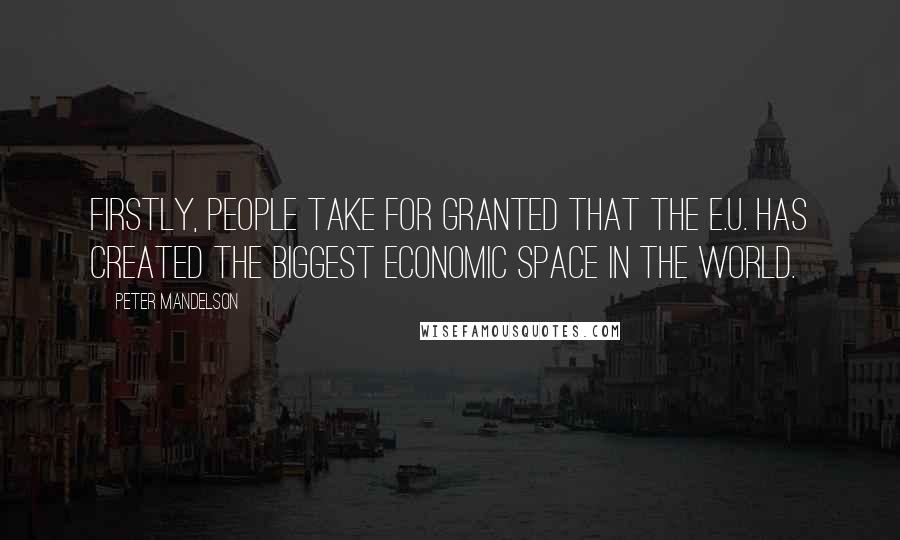 Peter Mandelson Quotes: Firstly, people take for granted that the E.U. has created the biggest economic space in the world.