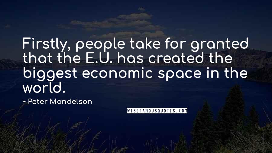 Peter Mandelson Quotes: Firstly, people take for granted that the E.U. has created the biggest economic space in the world.