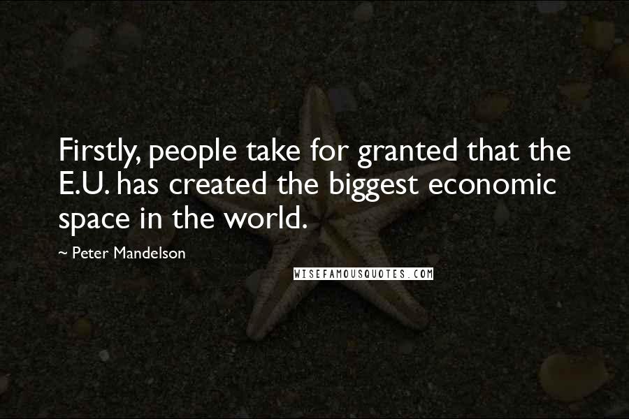 Peter Mandelson Quotes: Firstly, people take for granted that the E.U. has created the biggest economic space in the world.