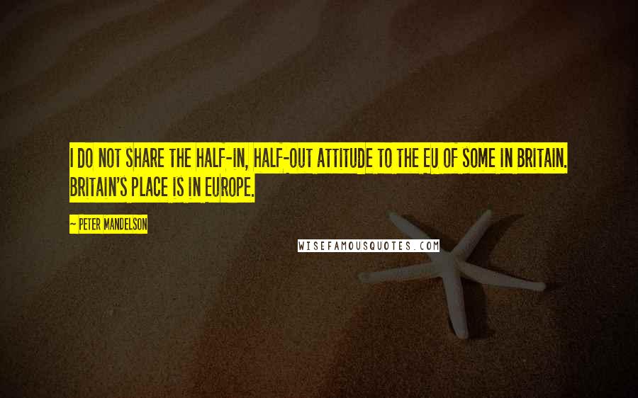 Peter Mandelson Quotes: I do not share the half-in, half-out attitude to the EU of some in Britain. Britain's place is in Europe.