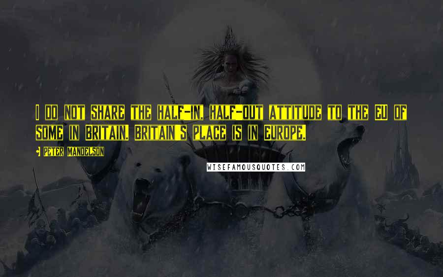 Peter Mandelson Quotes: I do not share the half-in, half-out attitude to the EU of some in Britain. Britain's place is in Europe.