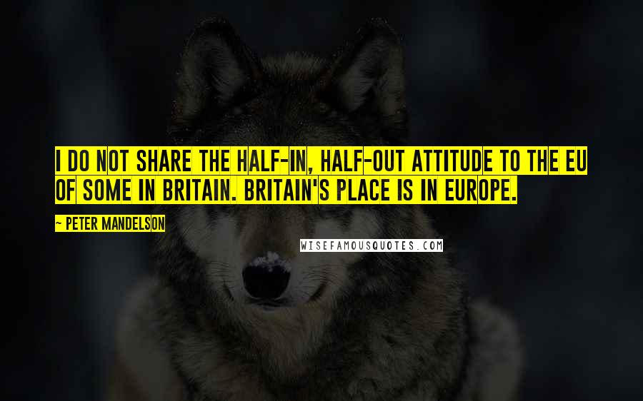 Peter Mandelson Quotes: I do not share the half-in, half-out attitude to the EU of some in Britain. Britain's place is in Europe.