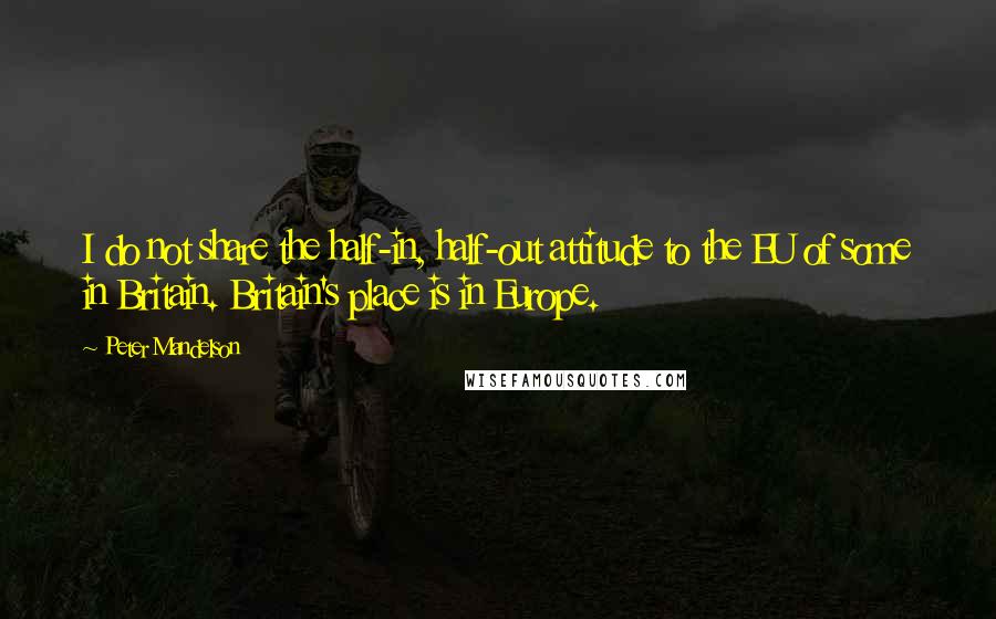 Peter Mandelson Quotes: I do not share the half-in, half-out attitude to the EU of some in Britain. Britain's place is in Europe.