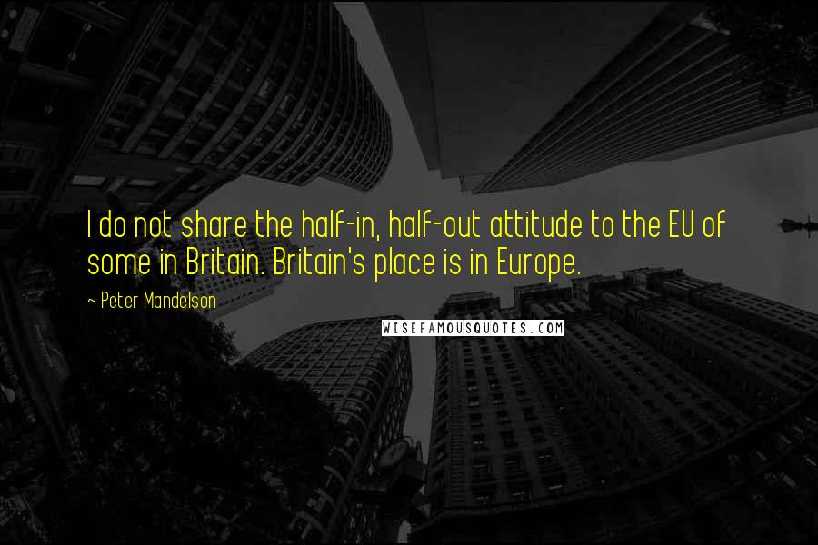 Peter Mandelson Quotes: I do not share the half-in, half-out attitude to the EU of some in Britain. Britain's place is in Europe.