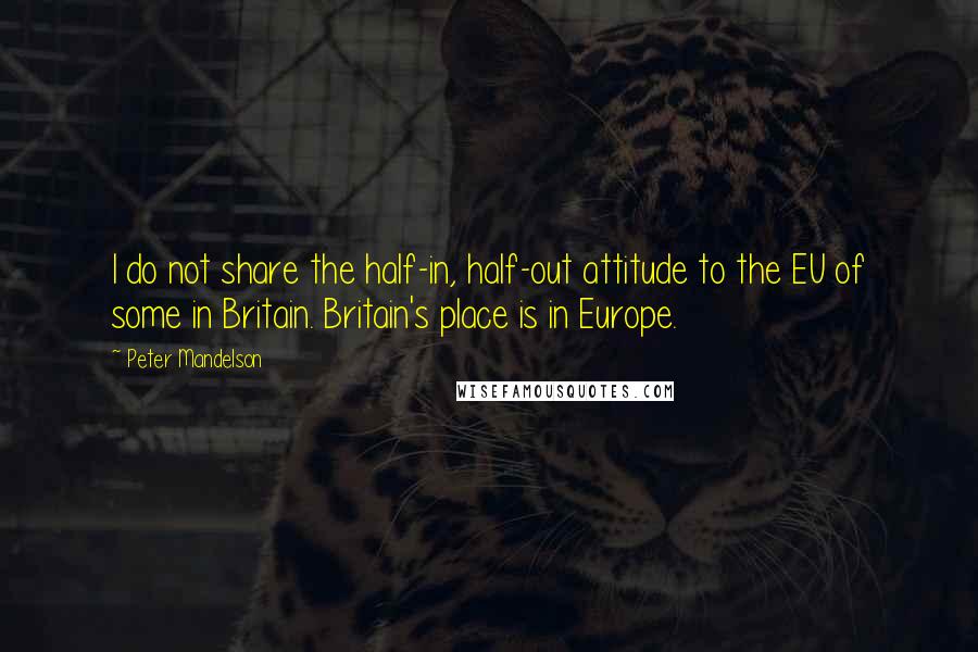 Peter Mandelson Quotes: I do not share the half-in, half-out attitude to the EU of some in Britain. Britain's place is in Europe.