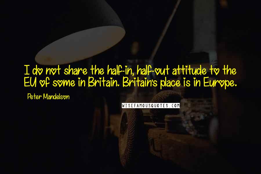 Peter Mandelson Quotes: I do not share the half-in, half-out attitude to the EU of some in Britain. Britain's place is in Europe.