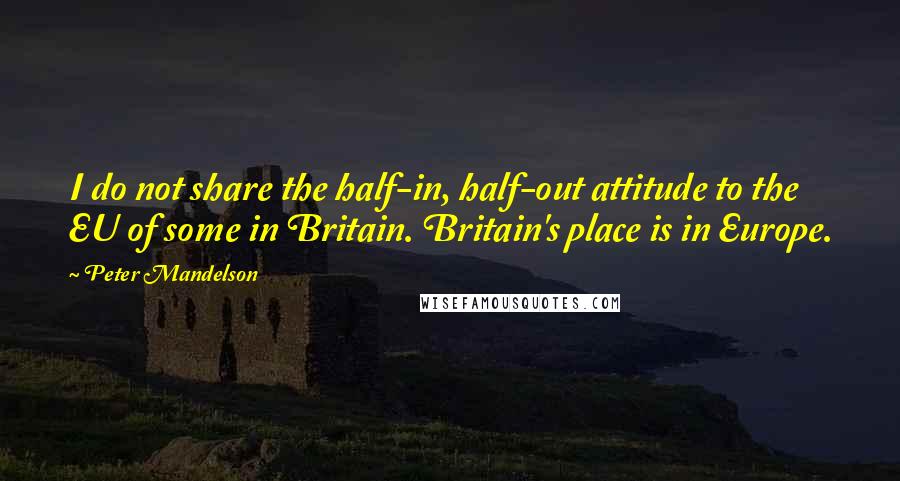 Peter Mandelson Quotes: I do not share the half-in, half-out attitude to the EU of some in Britain. Britain's place is in Europe.