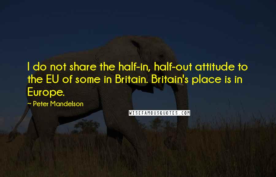 Peter Mandelson Quotes: I do not share the half-in, half-out attitude to the EU of some in Britain. Britain's place is in Europe.