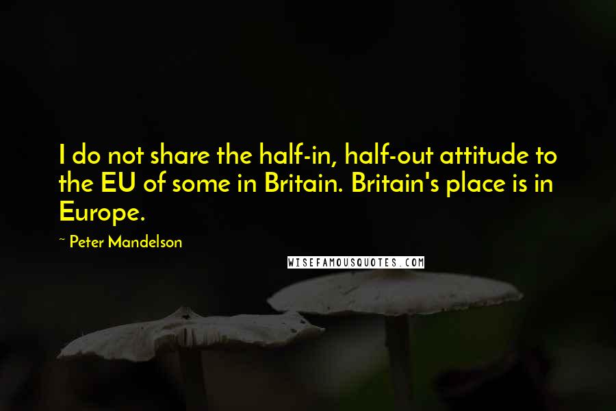 Peter Mandelson Quotes: I do not share the half-in, half-out attitude to the EU of some in Britain. Britain's place is in Europe.