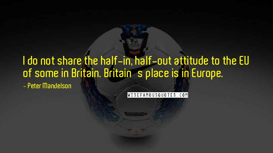 Peter Mandelson Quotes: I do not share the half-in, half-out attitude to the EU of some in Britain. Britain's place is in Europe.