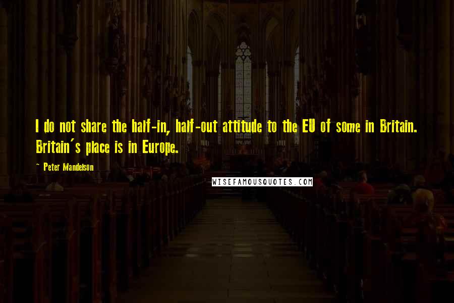 Peter Mandelson Quotes: I do not share the half-in, half-out attitude to the EU of some in Britain. Britain's place is in Europe.