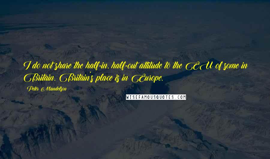 Peter Mandelson Quotes: I do not share the half-in, half-out attitude to the EU of some in Britain. Britain's place is in Europe.