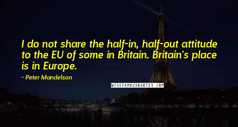 Peter Mandelson Quotes: I do not share the half-in, half-out attitude to the EU of some in Britain. Britain's place is in Europe.