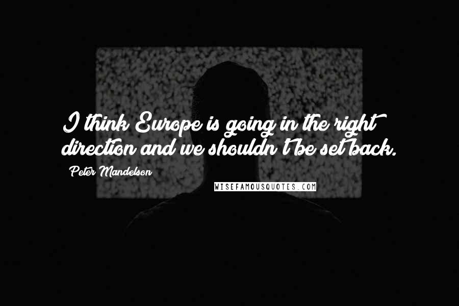 Peter Mandelson Quotes: I think Europe is going in the right direction and we shouldn't be set back.