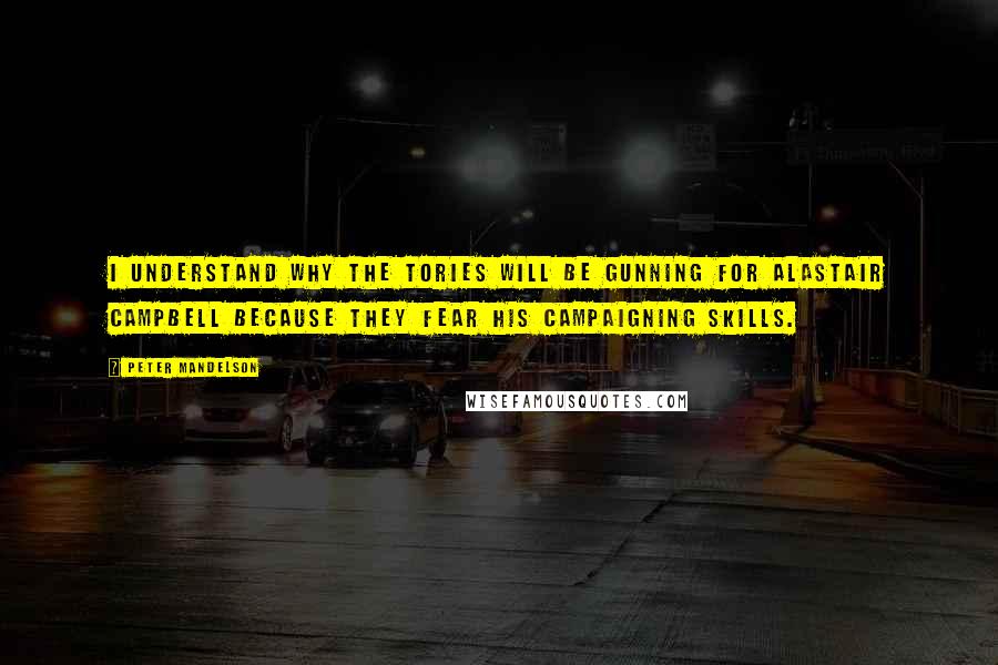 Peter Mandelson Quotes: I understand why the Tories will be gunning for Alastair Campbell because they fear his campaigning skills.