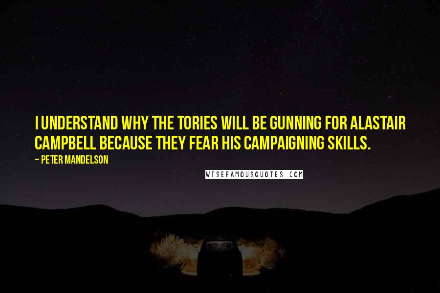 Peter Mandelson Quotes: I understand why the Tories will be gunning for Alastair Campbell because they fear his campaigning skills.