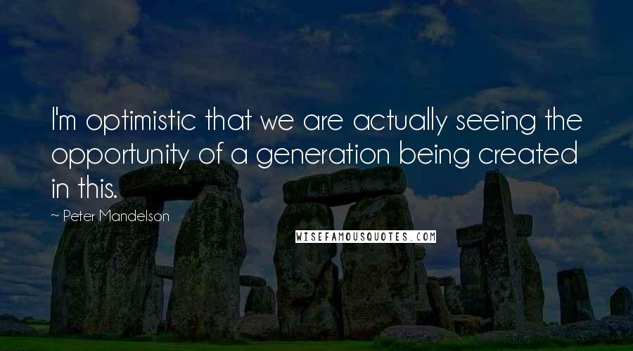 Peter Mandelson Quotes: I'm optimistic that we are actually seeing the opportunity of a generation being created in this.