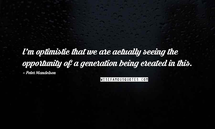 Peter Mandelson Quotes: I'm optimistic that we are actually seeing the opportunity of a generation being created in this.