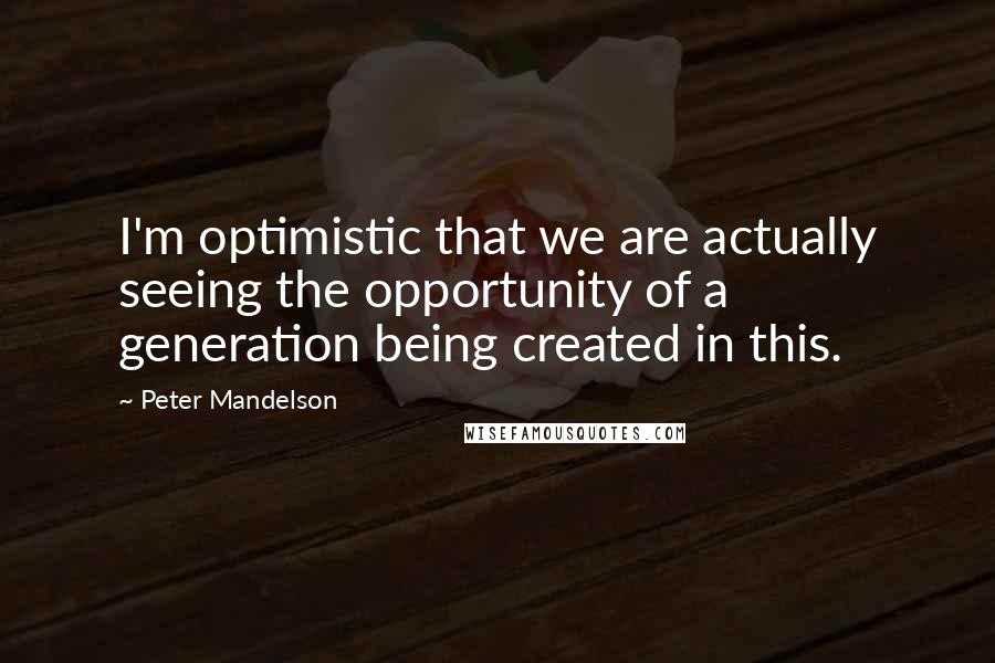 Peter Mandelson Quotes: I'm optimistic that we are actually seeing the opportunity of a generation being created in this.